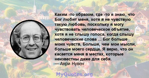 Каким -то образом, где -то я знаю, что Бог любит меня, хотя я не чувствую такую ​​любовь, поскольку я могу чувствовать человеческое объятие, хотя я не слышу голоса, когда слышу человеческие слова ... Бог больше моих