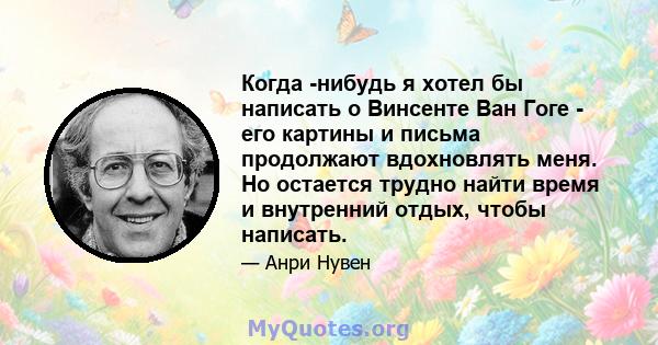 Когда -нибудь я хотел бы написать о Винсенте Ван Гоге - его картины и письма продолжают вдохновлять меня. Но остается трудно найти время и внутренний отдых, чтобы написать.