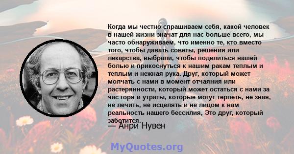 Когда мы честно спрашиваем себя, какой человек в нашей жизни значат для нас больше всего, мы часто обнаруживаем, что именно те, кто вместо того, чтобы давать советы, решения или лекарства, выбрали, чтобы поделиться