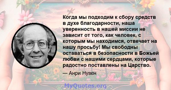 Когда мы подходим к сбору средств в духе благодарности, наша уверенность в нашей миссии не зависит от того, как человек, с которым мы находимся, отвечает на нашу просьбу! Мы свободны оставаться в безопасности в Божьей