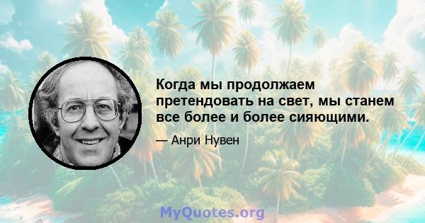 Когда мы продолжаем претендовать на свет, мы станем все более и более сияющими.