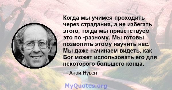 Когда мы учимся проходить через страдания, а не избегать этого, тогда мы приветствуем это по -разному. Мы готовы позволить этому научить нас. Мы даже начинаем видеть, как Бог может использовать его для некоторого