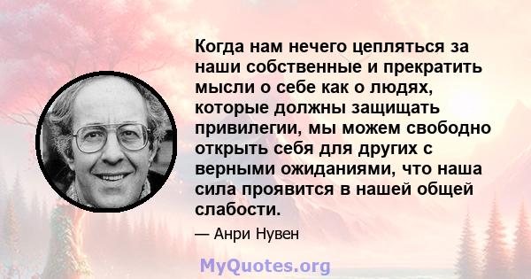 Когда нам нечего цепляться за наши собственные и прекратить мысли о себе как о людях, которые должны защищать привилегии, мы можем свободно открыть себя для других с верными ожиданиями, что наша сила проявится в нашей