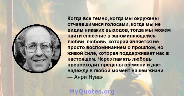 Когда все темно, когда мы окружены отчаявшимися голосами, когда мы не видим никаких выходов, тогда мы можем найти спасение в запоминающейся любви, любовь, которая является не просто воспоминанием о прошлом, но живой