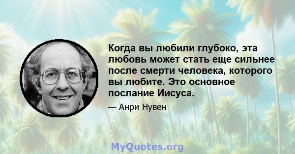 Когда вы любили глубоко, эта любовь может стать еще сильнее после смерти человека, которого вы любите. Это основное послание Иисуса.