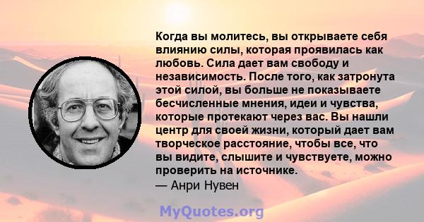 Когда вы молитесь, вы открываете себя влиянию силы, которая проявилась как любовь. Сила дает вам свободу и независимость. После того, как затронута этой силой, вы больше не показываете бесчисленные мнения, идеи и