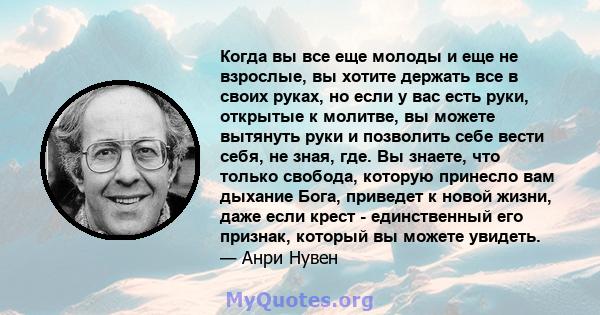 Когда вы все еще молоды и еще не взрослые, вы хотите держать все в своих руках, но если у вас есть руки, открытые к молитве, вы можете вытянуть руки и позволить себе вести себя, не зная, где. Вы знаете, что только