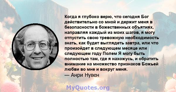 Когда я глубоко верю, что сегодня Бог действительно со мной и держит меня в безопасности в божественных объятиях, направляя каждый из моих шагов, я могу отпустить свою тревожную необходимость знать, как будет выглядеть