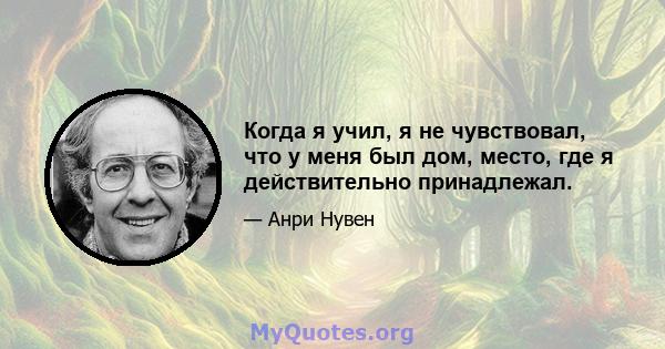 Когда я учил, я не чувствовал, что у меня был дом, место, где я действительно принадлежал.