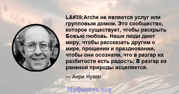 L'Arche не является услуг или групповым домом. Это сообщество, которое существует, чтобы раскрыть Божью любовь. Наши люди дают миру, чтобы рассказать другим о мире, прощении и праздновании, чтобы они осознали, что в 