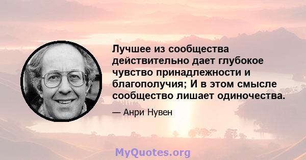 Лучшее из сообщества действительно дает глубокое чувство принадлежности и благополучия; И в этом смысле сообщество лишает одиночества.