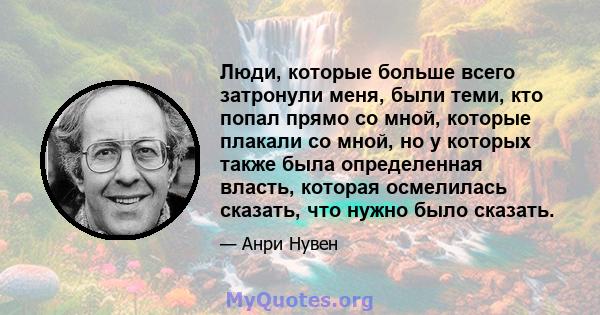 Люди, которые больше всего затронули меня, были теми, кто попал прямо со мной, которые плакали со мной, но у которых также была определенная власть, которая осмелилась сказать, что нужно было сказать.