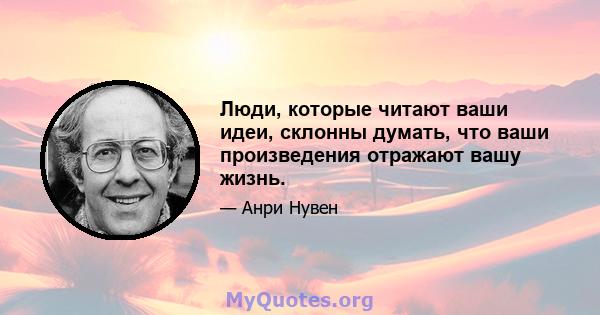 Люди, которые читают ваши идеи, склонны думать, что ваши произведения отражают вашу жизнь.