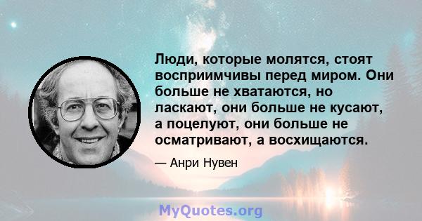 Люди, которые молятся, стоят восприимчивы перед миром. Они больше не хватаются, но ласкают, они больше не кусают, а поцелуют, они больше не осматривают, а восхищаются.