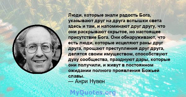 Люди, которые знали радость Бога, указывают друг на друга вспышки света здесь и там, и напоминают друг другу, что они раскрывают скрытое, но настоящее присутствие Бога. Они обнаруживают, что есть люди, которые исцеляют