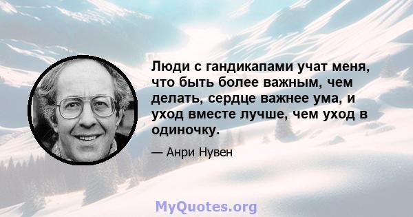 Люди с гандикапами учат меня, что быть более важным, чем делать, сердце важнее ума, и уход вместе лучше, чем уход в одиночку.