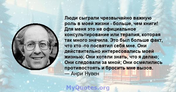 Люди сыграли чрезвычайно важную роль в моей жизни - больше, чем книги! Для меня это не официальное консультирование или терапия, которая так много значила. Это был больше факт, что кто -то посвятил себя мне. Они