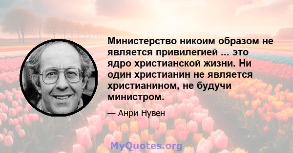 Министерство никоим образом не является привилегией ... это ядро ​​христианской жизни. Ни один христианин не является христианином, не будучи министром.