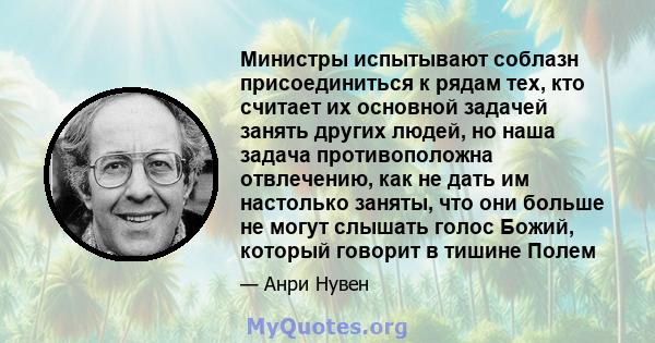 Министры испытывают соблазн присоединиться к рядам тех, кто считает их основной задачей занять других людей, но наша задача противоположна отвлечению, как не дать им настолько заняты, что они больше не могут слышать