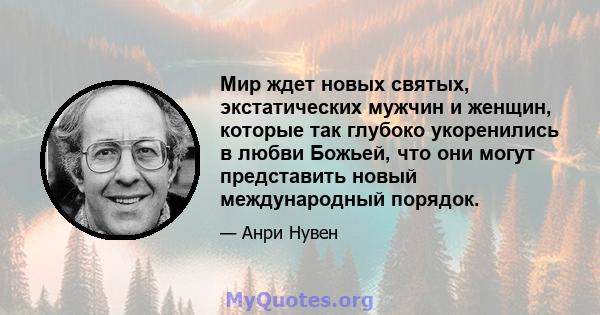 Мир ждет новых святых, экстатических мужчин и женщин, которые так глубоко укоренились в любви Божьей, что они могут представить новый международный порядок.