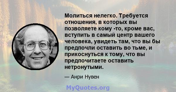 Молиться нелегко. Требуется отношения, в которых вы позволяете кому -то, кроме вас, вступить в самый центр вашего человека, увидеть там, что вы бы предпочли оставить во тьме, и прикоснуться к тому, что вы предпочитаете