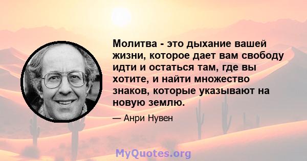 Молитва - это дыхание вашей жизни, которое дает вам свободу идти и остаться там, где вы хотите, и найти множество знаков, которые указывают на новую землю.