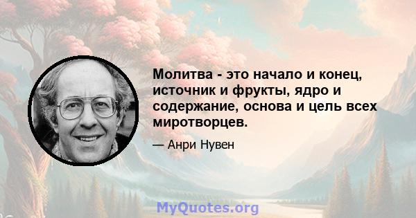 Молитва - это начало и конец, источник и фрукты, ядро ​​и содержание, основа и цель всех миротворцев.