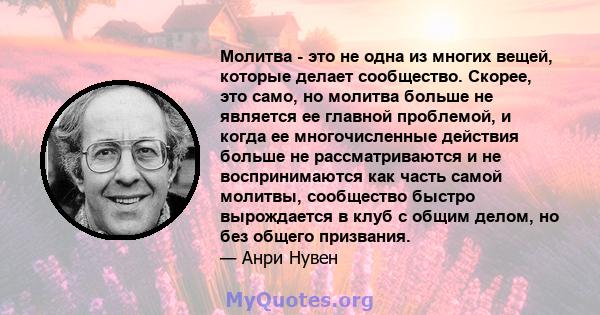 Молитва - это не одна из многих вещей, которые делает сообщество. Скорее, это само, но молитва больше не является ее главной проблемой, и когда ее многочисленные действия больше не рассматриваются и не воспринимаются