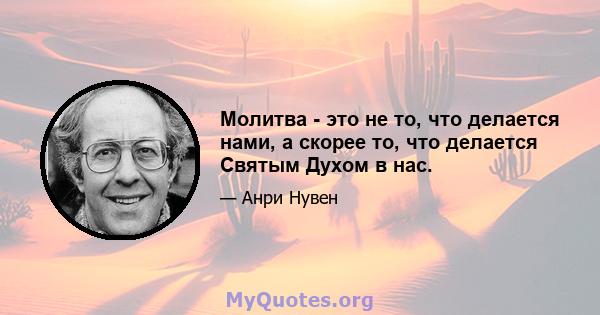 Молитва - это не то, что делается нами, а скорее то, что делается Святым Духом в нас.