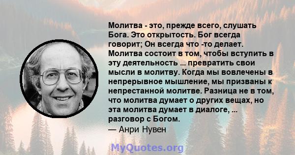 Молитва - это, прежде всего, слушать Бога. Это открытость. Бог всегда говорит; Он всегда что -то делает. Молитва состоит в том, чтобы вступить в эту деятельность ... превратить свои мысли в молитву. Когда мы вовлечены в 