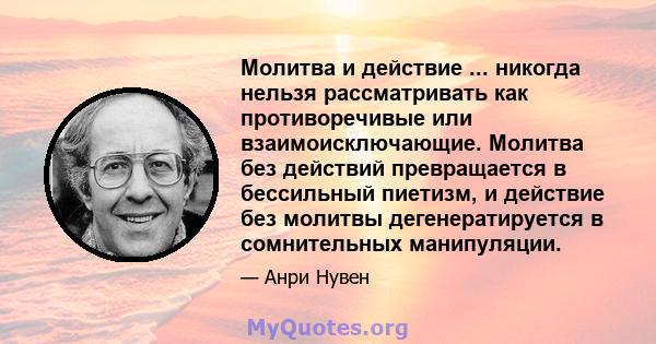 Молитва и действие ... никогда нельзя рассматривать как противоречивые или взаимоисключающие. Молитва без действий превращается в бессильный пиетизм, и действие без молитвы дегенератируется в сомнительных манипуляции.