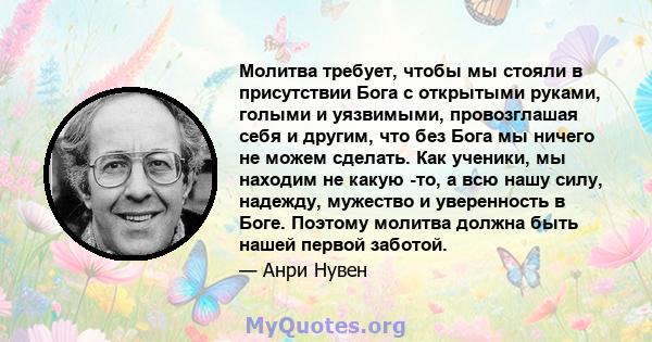 Молитва требует, чтобы мы стояли в присутствии Бога с открытыми руками, голыми и уязвимыми, провозглашая себя и другим, что без Бога мы ничего не можем сделать. Как ученики, мы находим не какую -то, а всю нашу силу,