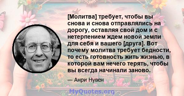 [Молитва] требует, чтобы вы снова и снова отправлялись на дорогу, оставляя свой дом и с нетерпением ждем новой земли для себя и вашего [друга]. Вот почему молитва требует бедности, то есть готовность жить жизнью, в