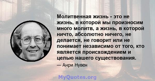 Молитвенная жизнь - это не жизнь, в которой мы произносим много молитв, а жизнь, в которой ничто, абсолютно ничего, не делается, не говорит или не понимает независимо от того, кто является происхождением и целью нашего