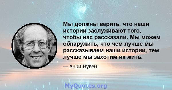 Мы должны верить, что наши истории заслуживают того, чтобы нас рассказали. Мы можем обнаружить, что чем лучше мы рассказываем наши истории, тем лучше мы захотим их жить.