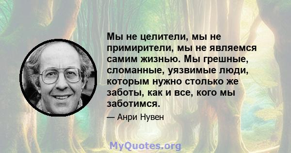 Мы не целители, мы не примирители, мы не являемся самим жизнью. Мы грешные, сломанные, уязвимые люди, которым нужно столько же заботы, как и все, кого мы заботимся.