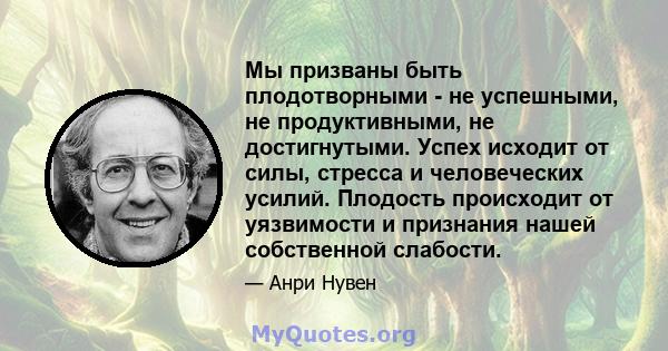 Мы призваны быть плодотворными - не успешными, не продуктивными, не достигнутыми. Успех исходит от силы, стресса и человеческих усилий. Плодость происходит от уязвимости и признания нашей собственной слабости.