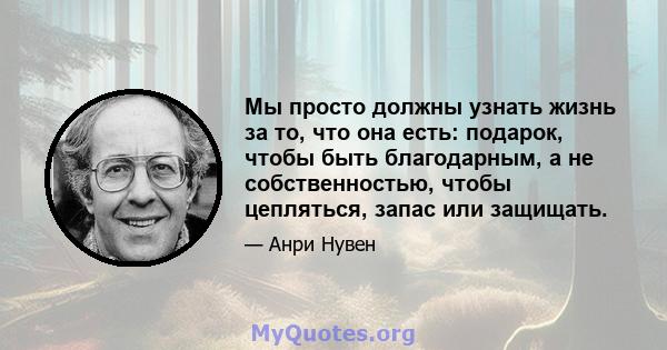 Мы просто должны узнать жизнь за то, что она есть: подарок, чтобы быть благодарным, а не собственностью, чтобы цепляться, запас или защищать.