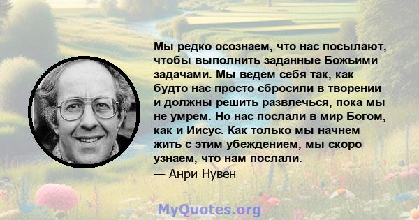 Мы редко осознаем, что нас посылают, чтобы выполнить заданные Божьими задачами. Мы ведем себя так, как будто нас просто сбросили в творении и должны решить развлечься, пока мы не умрем. Но нас послали в мир Богом, как и 