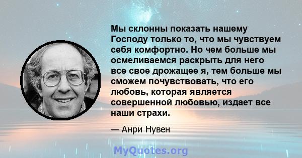 Мы склонны показать нашему Господу только то, что мы чувствуем себя комфортно. Но чем больше мы осмеливаемся раскрыть для него все свое дрожащее я, тем больше мы сможем почувствовать, что его любовь, которая является