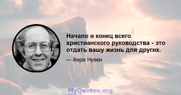 Начало и конец всего христианского руководства - это отдать вашу жизнь для других.