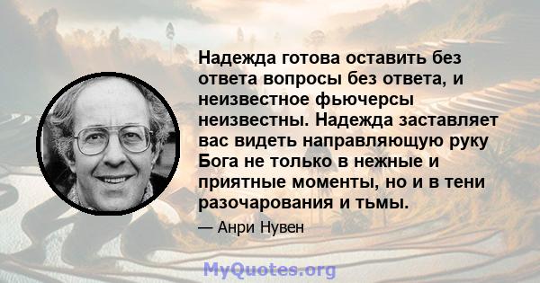 Надежда готова оставить без ответа вопросы без ответа, и неизвестное фьючерсы неизвестны. Надежда заставляет вас видеть направляющую руку Бога не только в нежные и приятные моменты, но и в тени разочарования и тьмы.