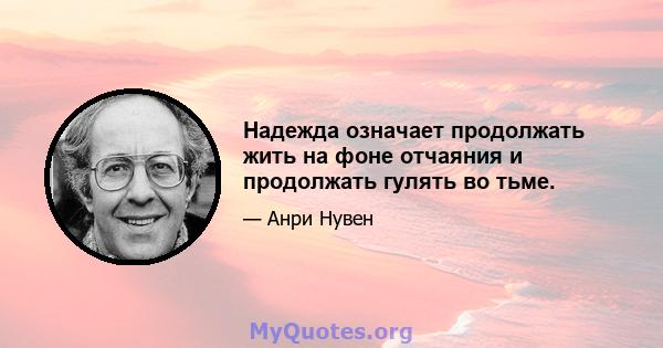 Надежда означает продолжать жить на фоне отчаяния и продолжать гулять во тьме.