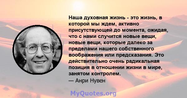 Наша духовная жизнь - это жизнь, в которой мы ждем, активно присутствующей до момента, ожидая, что с нами случится новые вещи, новые вещи, которые далеко за пределами нашего собственного воображения или предсказания.