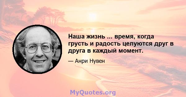 Наша жизнь ... время, когда грусть и радость целуются друг в друга в каждый момент.