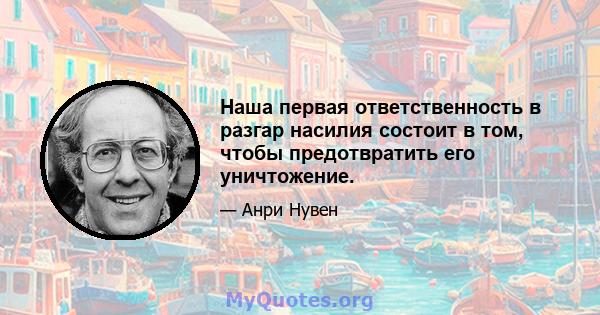 Наша первая ответственность в разгар насилия состоит в том, чтобы предотвратить его уничтожение.