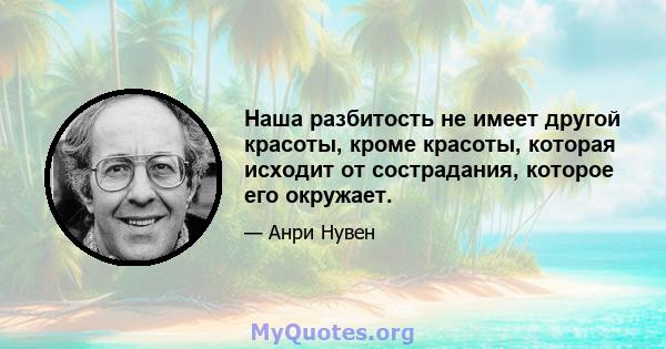 Наша разбитость не имеет другой красоты, кроме красоты, которая исходит от сострадания, которое его окружает.