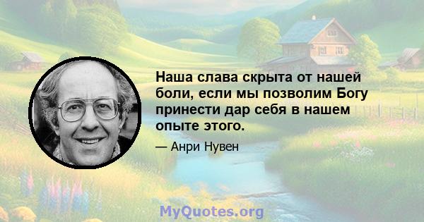 Наша слава скрыта от нашей боли, если мы позволим Богу принести дар себя в нашем опыте этого.