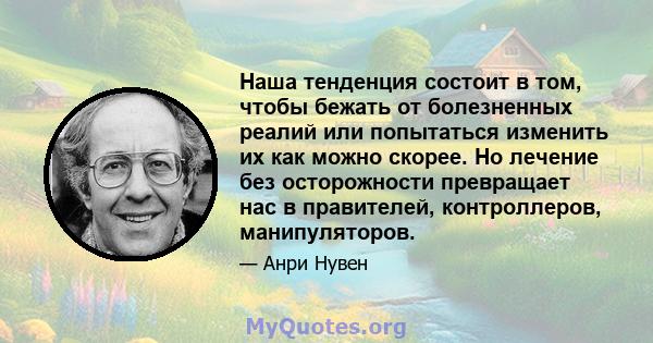 Наша тенденция состоит в том, чтобы бежать от болезненных реалий или попытаться изменить их как можно скорее. Но лечение без осторожности превращает нас в правителей, контроллеров, манипуляторов.