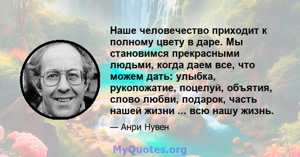 Наше человечество приходит к полному цвету в даре. Мы становимся прекрасными людьми, когда даем все, что можем дать: улыбка, рукопожатие, поцелуй, объятия, слово любви, подарок, часть нашей жизни ... всю нашу жизнь.